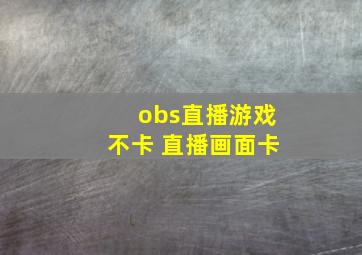 obs直播游戏不卡 直播画面卡